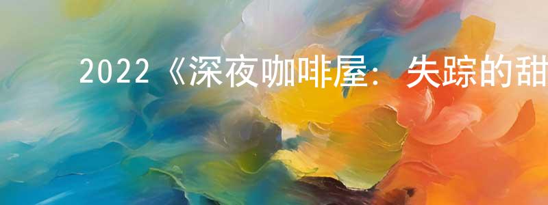 蔡淑好的动漫综艺大全,2022《深夜咖啡屋:失踪的甜心》完整版电影/在线观看/百度云-美剧天堂